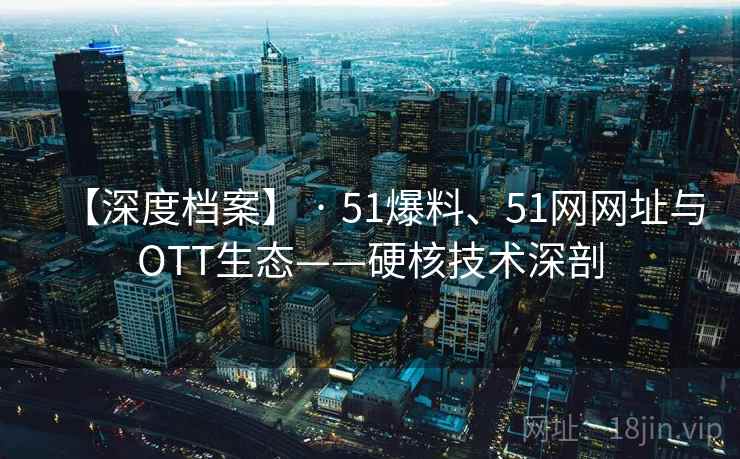 【深度档案】 · 51爆料、51网网址与OTT生态——硬核技术深剖