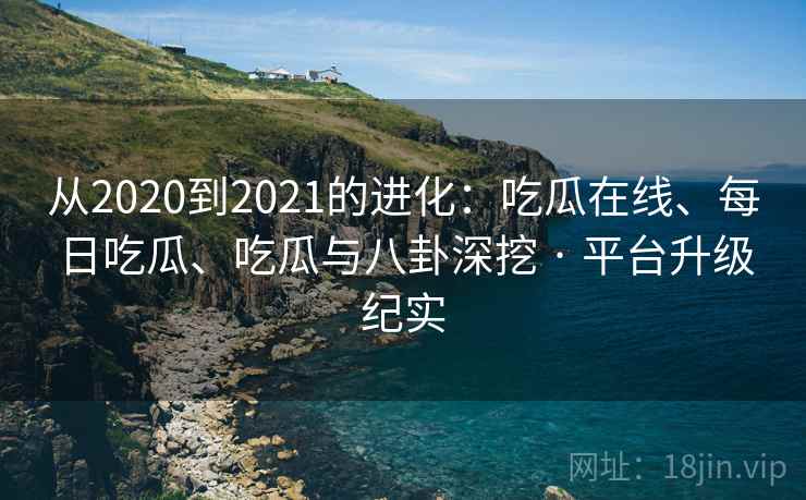 从2020到2021的进化:吃瓜在线、每日吃瓜、吃瓜与八卦深挖 · 平台升级纪实 从2020到2021的进化:吃瓜在线、每日吃瓜、吃瓜与八卦深挖 · 平台升级纪实