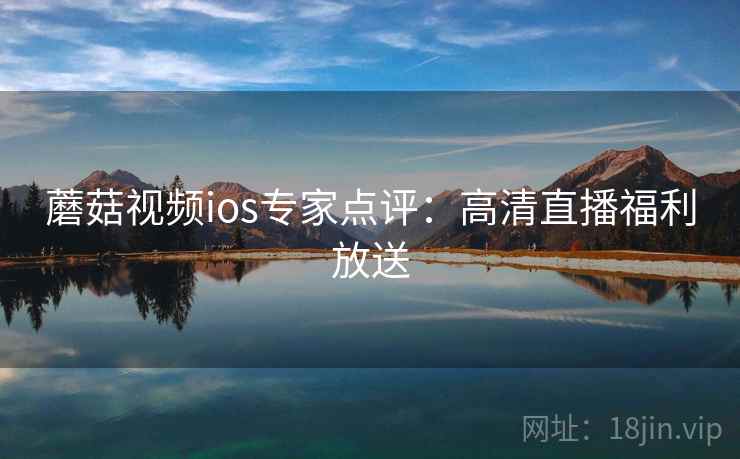 蘑菇视频ios专家点评：高清直播福利放送