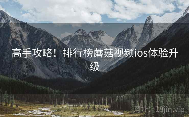 高手攻略！排行榜蘑菇视频ios体验升级