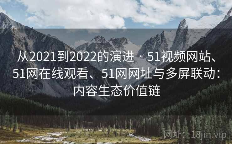 从2021到2022的演进 · 51视频网站、51网在线观看、51网网址与多屏联动：内容生态价值链