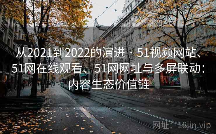 从2021到2022的演进 · 51视频网站、51网在线观看、51网网址与多屏联动:内容生态价值链 从2021到2022的演进 · 51视频网站、51网在线观看、51网网址与多屏联动:内容生态价值链