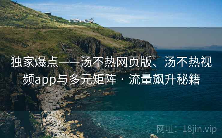 独家爆点——汤不热网页版、汤不热视频app与多元矩阵 · 流量飙升秘籍