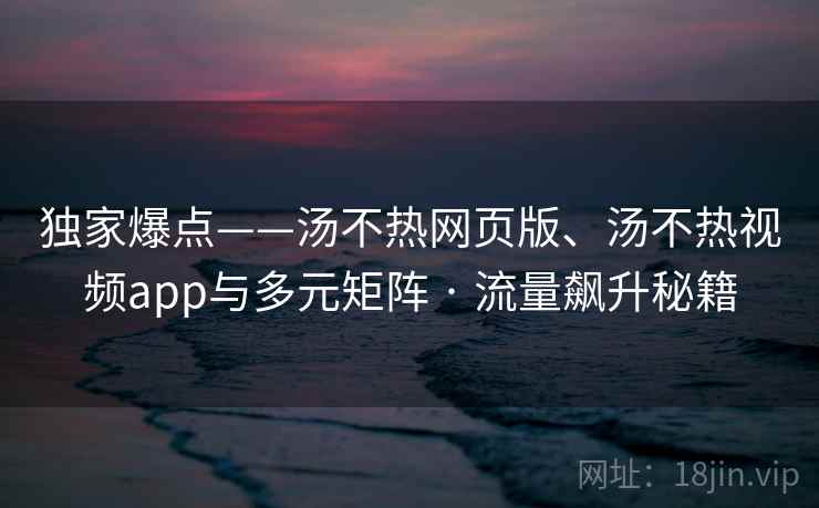 独家爆点——汤不热网页版、汤不热视频app与多元矩阵 · 流量飙升秘籍
