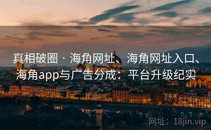真相破圈 · 海角网址、海角网址入口、海角app与广告分成:平台升级纪实 真相破圈 · 海角网址、海角网址入口、海角app与广告分成:平台升级纪实