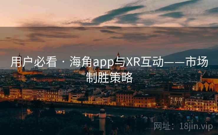 用户必看 · 海角app与XR互动——市场制胜策略