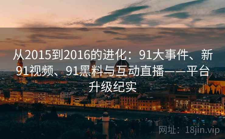 从2015到2016的进化：91大事件、新91视频、91黑料与互动直播——平台升级纪实