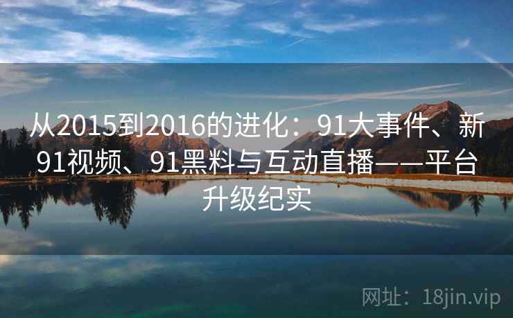 从2015到2016的进化：91大事件、新91视频、91黑料与互动直播——平台升级纪实