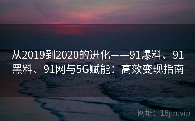 从2019到2020的进化——91爆料、91黑料、91网与5G赋能:高效变现指南 从2019到2020的进化——91爆料、91黑料、91网与5G赋能:高效变现指南