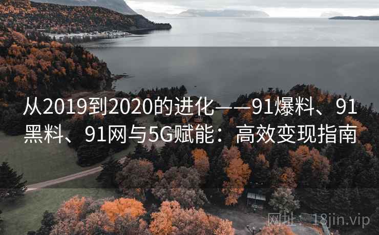 从2019到2020的进化——91爆料、91黑料、91网与5G赋能:高效变现指南 从2019到2020的进化——91爆料、91黑料、91网与5G赋能:高效变现指南