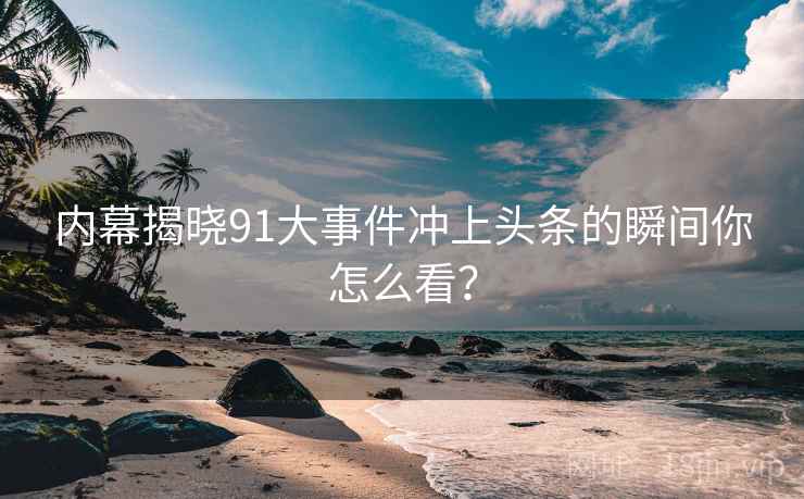 内幕揭晓91大事件冲上头条的瞬间你怎么看? 内幕揭晓91大事件冲上头条的瞬间你怎么看?