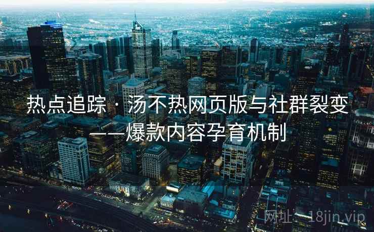 热点追踪 · 汤不热网页版与社群裂变——爆款内容孕育机制