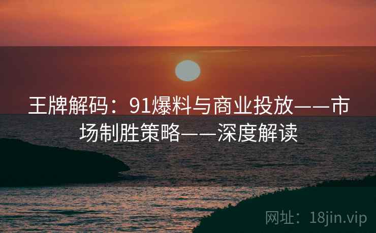王牌解码:91爆料与商业投放——市场制胜策略——深度解读 王牌解码:91爆料与商业投放——市场制胜策略——深度解读