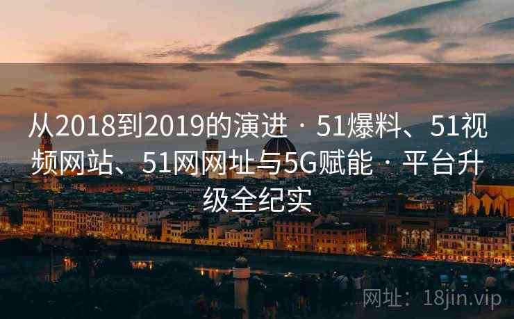 从2018到2019的演进 · 51爆料、51视频网站、51网网址与5G赋能 · 平台升级全纪实 从2018到2019的演进 · 51爆料、51视频网站、51网网址与5G赋能 · 平台升级全纪实