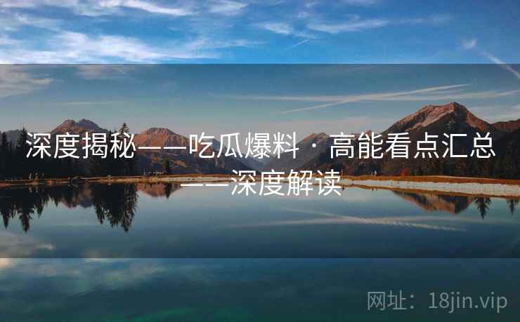 深度揭秘——吃瓜爆料 · 高能看点汇总——深度解读