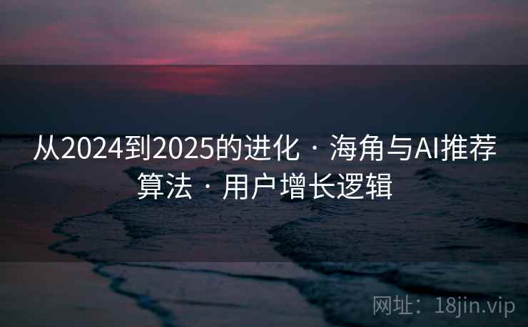 从2024到2025的进化 · 海角与AI推荐算法 · 用户增长逻辑