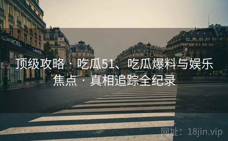 顶级攻略 · 吃瓜51、吃瓜爆料与娱乐焦点 · 真相追踪全纪录
