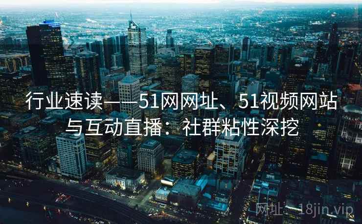 行业速读——51网网址、51视频网站与互动直播：社群粘性深挖