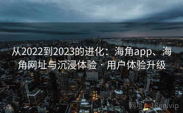 从2022到2023的进化:海角app、海角网址与沉浸体验 · 用户体验升级 从2022到2023的进化:海角app、海角网址与沉浸体验 · 用户体验升级