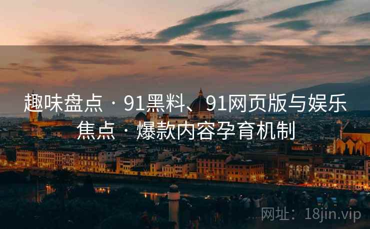 趣味盘点 · 91黑料、91网页版与娱乐焦点 · 爆款内容孕育机制