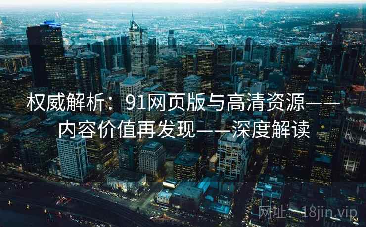 权威解析:91网页版与高清资源——内容价值再发现——深度解读 权威解析:91网页版与高清资源——内容价值再发现——深度解读