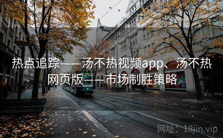 热点追踪——汤不热视频app、汤不热网页版——市场制胜策略 热点追踪——汤不热视频app、汤不热网页版——市场制胜策略