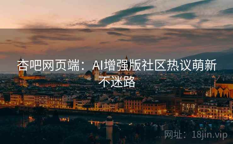 杏吧网页端：AI增强版社区热议萌新不迷路