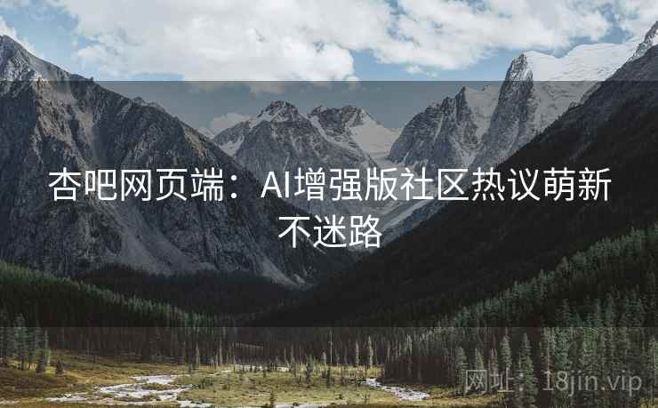 杏吧网页端：AI增强版社区热议萌新不迷路