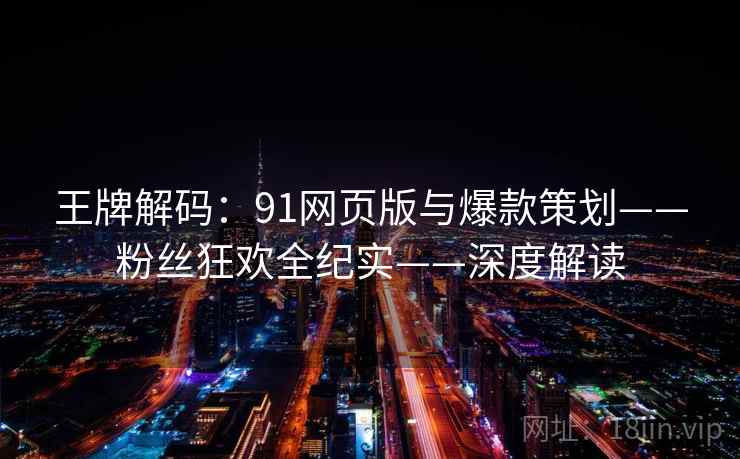 王牌解码：91网页版与爆款策划——粉丝狂欢全纪实——深度解读