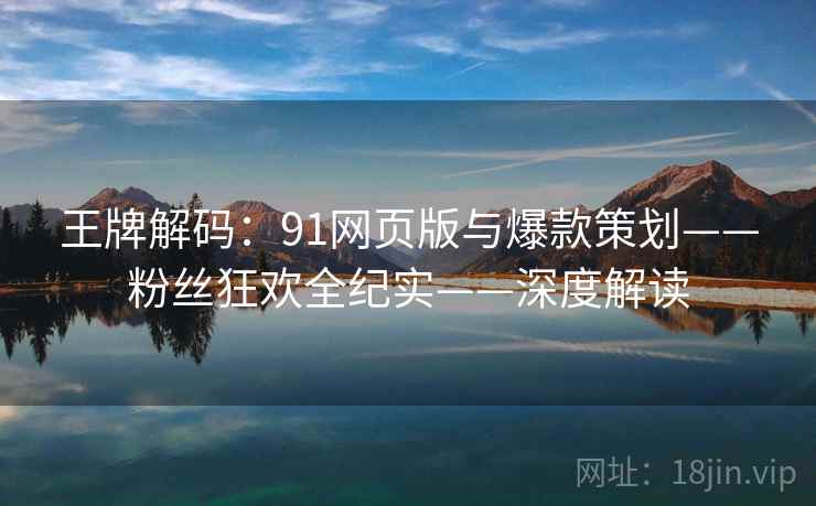 王牌解码:91网页版与爆款策划——粉丝狂欢全纪实——深度解读 王牌解码:91网页版与爆款策划——粉丝狂欢全纪实——深度解读