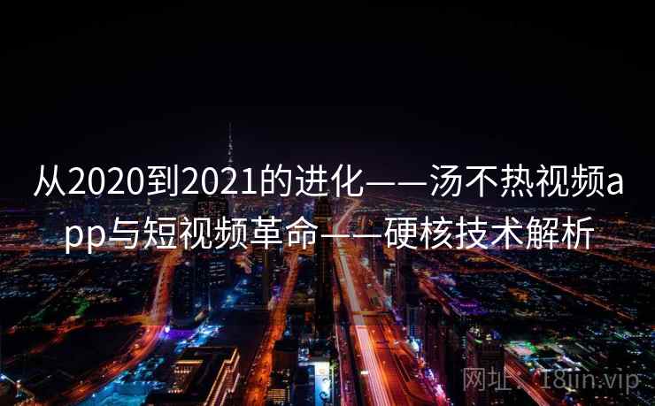 从2020到2021的进化——汤不热视频app与短视频革命——硬核技术解析