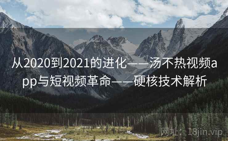从2020到2021的进化——汤不热视频app与短视频革命——硬核技术解析 从2020到2021的进化——汤不热视频app与短视频革命——硬核技术解析