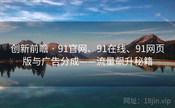 创新前瞻 · 91官网、91在线、91网页版与广告分成——流量飙升秘籍 创新前瞻 · 91官网、91在线、91网页版与广告分成——流量飙升秘籍