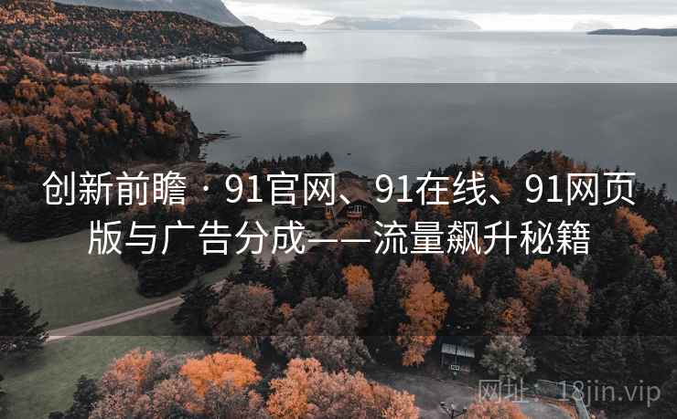创新前瞻 · 91官网、91在线、91网页版与广告分成——流量飙升秘籍 创新前瞻 · 91官网、91在线、91网页版与广告分成——流量飙升秘籍