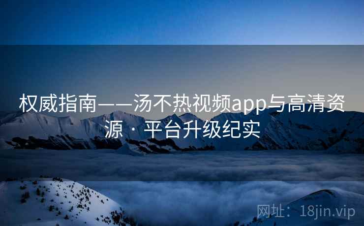 权威指南——汤不热视频app与高清资源 · 平台升级纪实 权威指南——汤不热视频app与高清资源 · 平台升级纪实