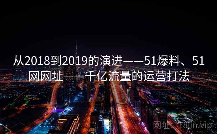 从2018到2019的演进——51爆料、51网网址——千亿流量的运营打法
