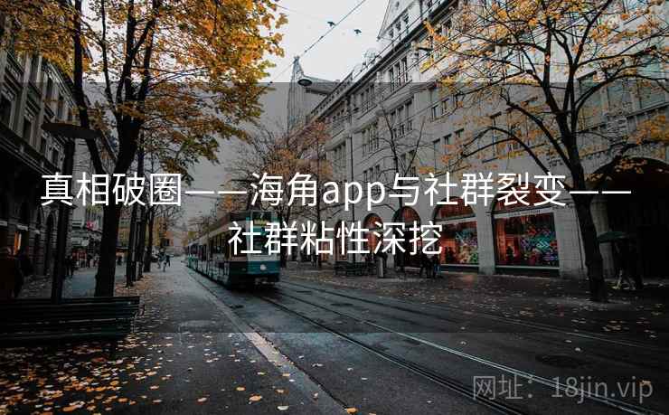 真相破圈——海角app与社群裂变——社群粘性深挖 真相破圈——海角app与社群裂变——社群粘性深挖