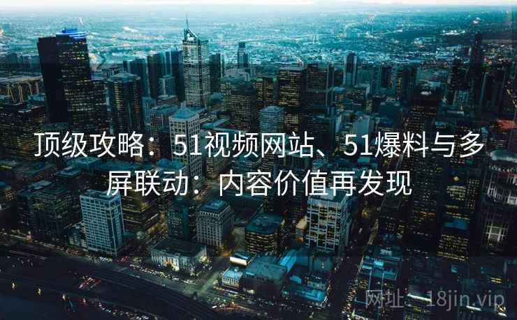 顶级攻略:51视频网站、51爆料与多屏联动:内容价值再发现 顶级攻略:51视频网站、51爆料与多屏联动:内容价值再发现