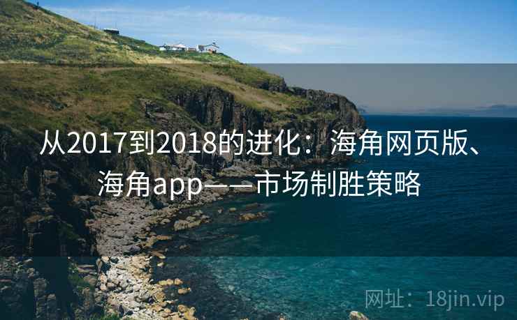 从2017到2018的进化:海角网页版、海角app——市场制胜策略 从2017到2018的进化:海角网页版、海角app——市场制胜策略
