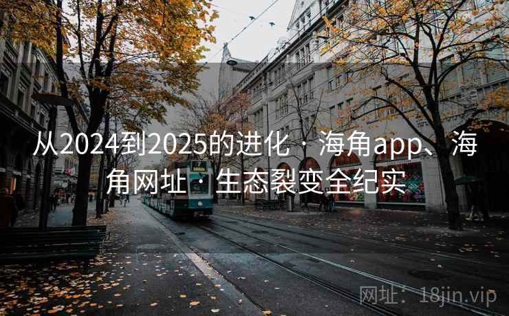 从2024到2025的进化 · 海角app、海角网址 · 生态裂变全纪实