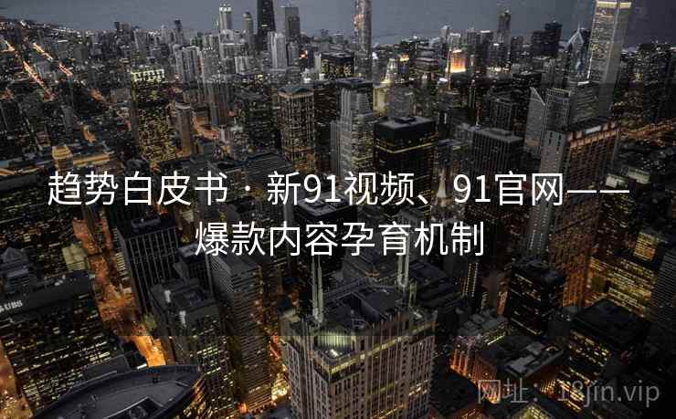 趋势白皮书 · 新91视频、91官网——爆款内容孕育机制 趋势白皮书 · 新91视频、91官网——爆款内容孕育机制
