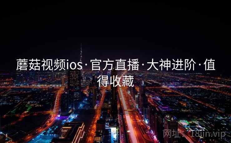 蘑菇视频ios·官方直播·大神进阶·值得收藏