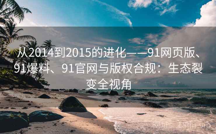 从2014到2015的进化——91网页版、91爆料、91官网与版权合规：生态裂变全视角