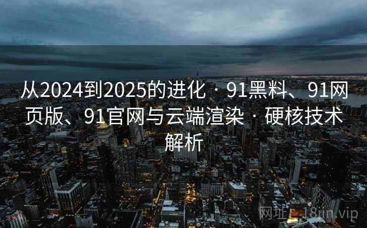 从2024到2025的进化 · 91黑料、91网页版、91官网与云端渲染 · 硬核技术解析