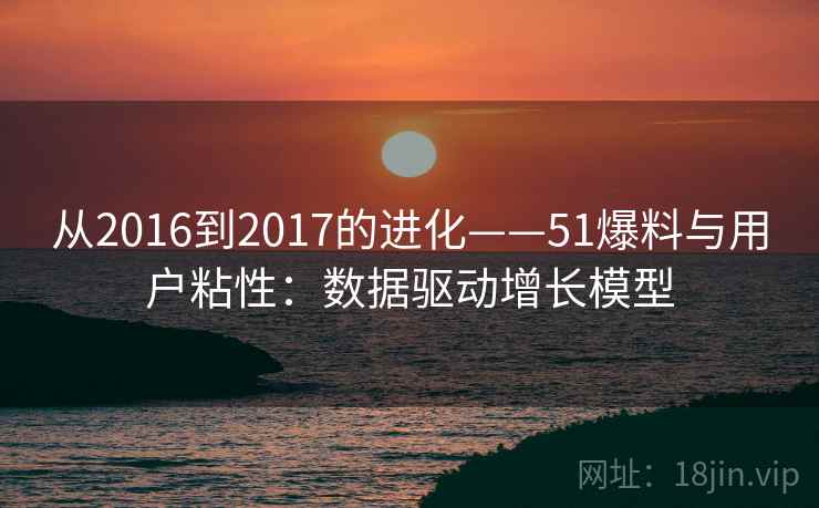 从2016到2017的进化——51爆料与用户粘性：数据驱动增长模型