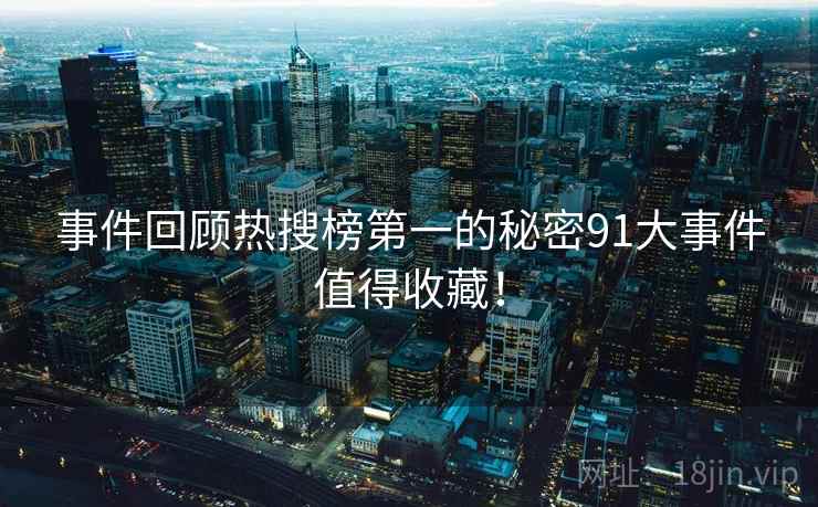 事件回顾热搜榜第一的秘密91大事件值得收藏! 事件回顾热搜榜第一的秘密91大事件值得收藏!