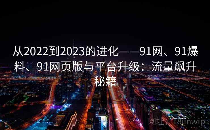 从2022到2023的进化——91网、91爆料、91网页版与平台升级:流量飙升秘籍 从2022到2023的进化——91网、91爆料、91网页版与平台升级:流量飙升秘籍