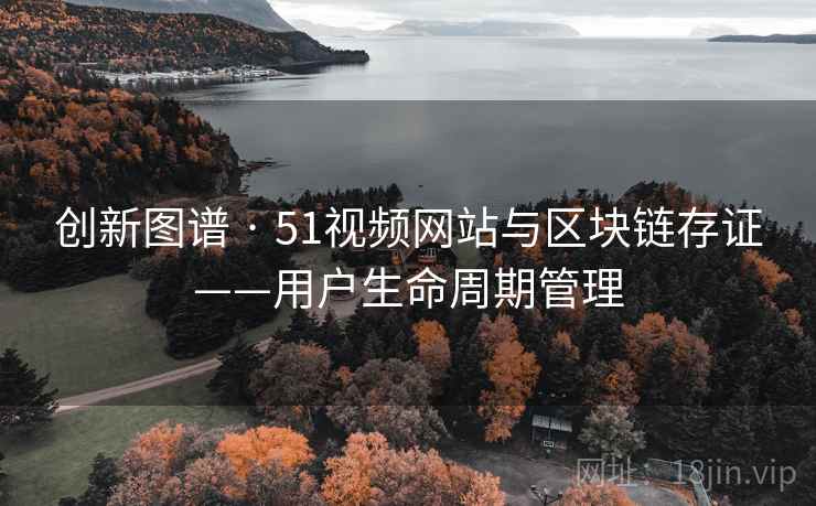 创新图谱 · 51视频网站与区块链存证——用户生命周期管理