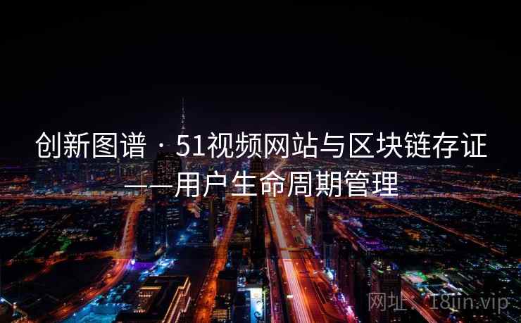 创新图谱 · 51视频网站与区块链存证——用户生命周期管理