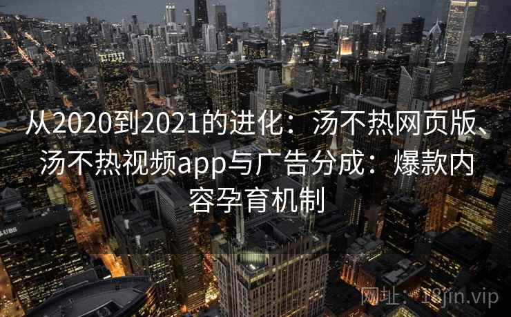 从2020到2021的进化：汤不热网页版、汤不热视频app与广告分成：爆款内容孕育机制